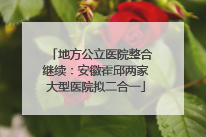 地方公立医院整合继续：安徽霍邱两家大型医院拟二合一