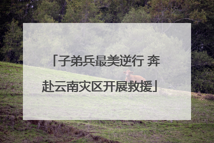子弟兵最美逆行 奔赴云南灾区开展救援
