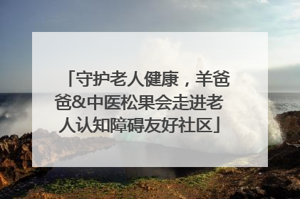 守护老人健康，羊爸爸&中医松果会走进老人认知障碍友好社区