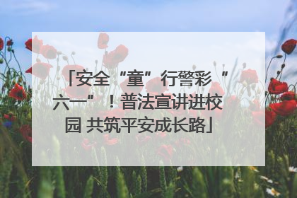 安全“童”行警彩“六一”！普法宣讲进校园 共筑平安成长路