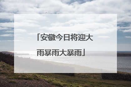 安徽今日将迎大雨暴雨大暴雨