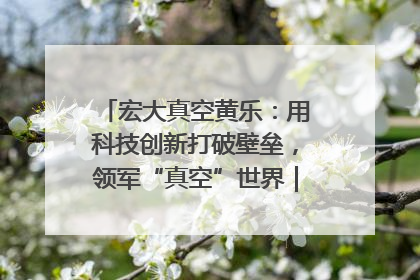 宏大真空黄乐：用科技创新打破壁垒，领军“真空”世界｜湘商，向上③