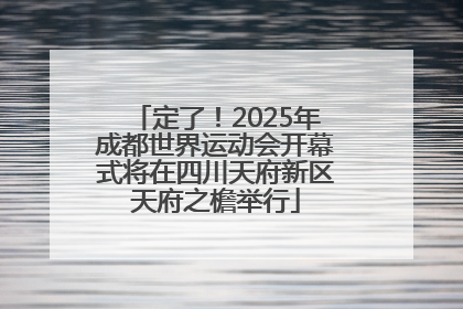 定了！2025年成都世界运动会开幕式将在四川天府新区天府之檐举行