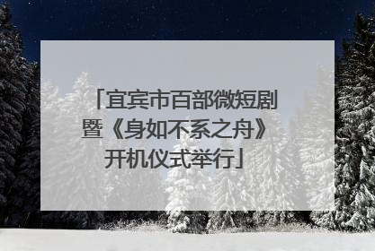 宜宾市百部微短剧暨《身如不系之舟》开机仪式举行