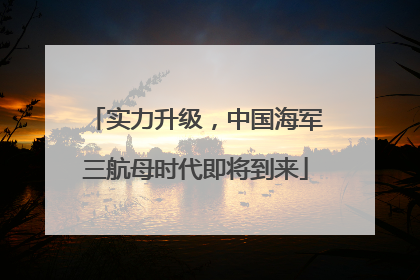 实力升级，中国海军三航母时代即将到来