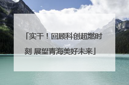 实干！回顾科创超燃时刻 展望青海美好未来