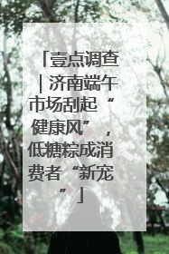 壹点调查｜济南端午市场刮起“健康风”，低糖粽成消费者“新宠”