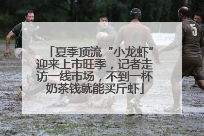 夏季顶流“小龙虾”迎来上市旺季，记者走访一线市场，不到一杯奶茶钱就能买斤虾