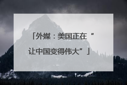 外媒：美国正在“让中国变得伟大”