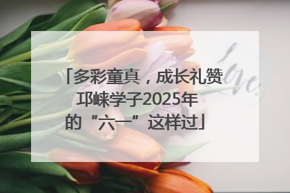 多彩童真，成长礼赞 邛崃学子2025年的“六一”这样过