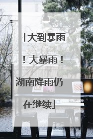 大到暴雨！大暴雨！湖南降雨仍在继续