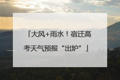 大风+雨水！宿迁高考天气预报“出炉”