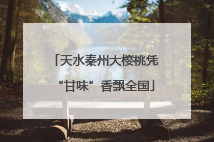 天水秦州大樱桃凭“甘味”香飘全国
