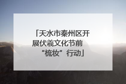天水市秦州区开展伏羲文化节前 “梳妆”行动