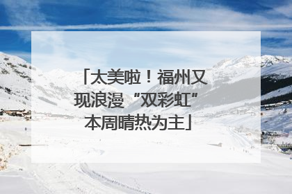 太美啦！福州又现浪漫“双彩虹” 本周晴热为主