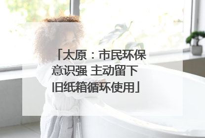太原：市民环保意识强 主动留下旧纸箱循环使用