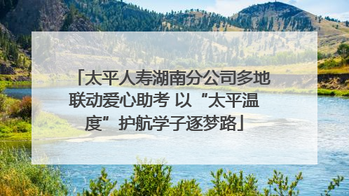 太平人寿湖南分公司多地联动爱心助考 以“太平温度”护航学子逐梦路