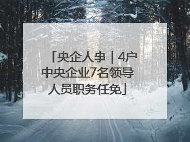 央企人事｜4户中央企业7名领导人员职务任免