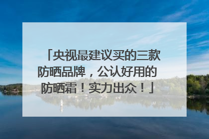央视最建议买的三款防晒品牌，公认好用的防晒霜！实力出众！