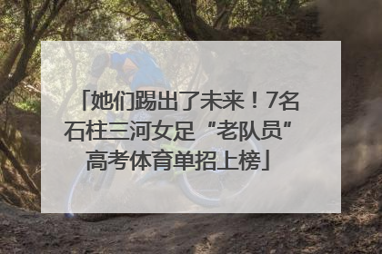 她们踢出了未来！7名石柱三河女足“老队员”高考体育单招上榜