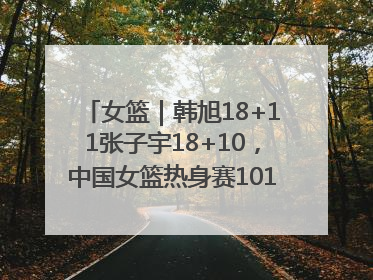 女篮｜韩旭18+11张子宇18+10，中国女篮热身赛101比92胜日本