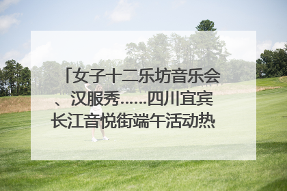 女子十二乐坊音乐会、汉服秀……四川宜宾长江音悦街端午活动热闹上演｜图集