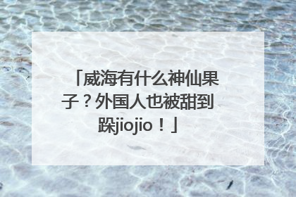 威海有什么神仙果子？外国人也被甜到跺jiojio！