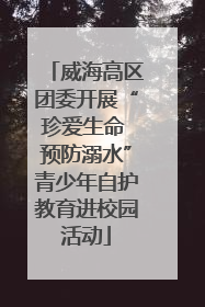 威海高区团委开展“珍爱生命 预防溺水”青少年自护教育进校园活动