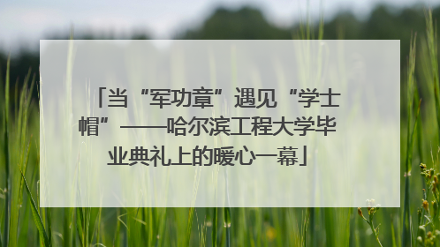 当“军功章”遇见“学士帽”——哈尔滨工程大学毕业典礼上的暖心一幕
