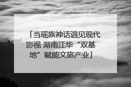 当瑶族神话遇见现代影视 湖南江华“双基地”赋能文旅产业