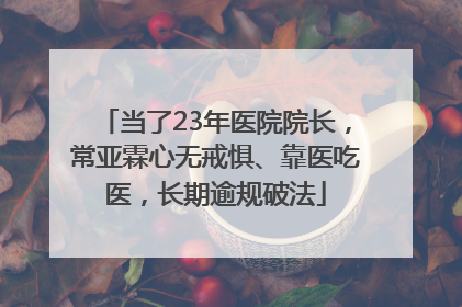 当了23年医院院长，常亚霖心无戒惧、靠医吃医，长期逾规破法