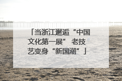 当浙江邂逅“中国文化第一展” 老技艺变身“新国潮”