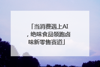 当消费遇上AI，绝味食品领跑卤味新零售赛道