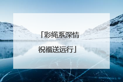 彩绳系深情 祝福送远行