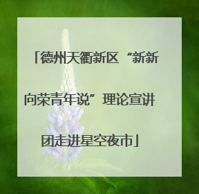 德州天衢新区“新新向荣青年说”理论宣讲团走进星空夜市