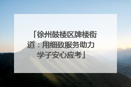徐州鼓楼区牌楼街道：用细致服务助力学子安心应考