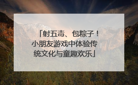 射五毒、包粽子！小朋友游戏中体验传统文化与童趣欢乐