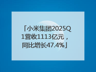 小米集团2025Q1营收1113亿元，同比增长47.4%