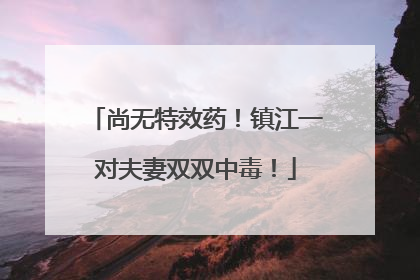 尚无特效药！镇江一对夫妻双双中毒！
