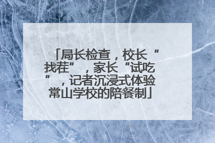 局长检查，校长“找茬”，家长“试吃”，记者沉浸式体验常山学校的陪餐制