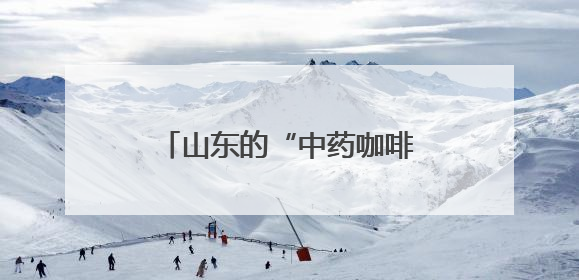 山东的“中药咖啡”火了！你怎么看