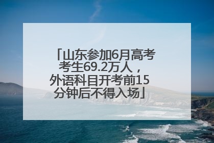 山东参加6月高考考生69.2万人，外语科目开考前15分钟后不得入场