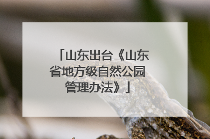 山东出台《山东省地方级自然公园管理办法》