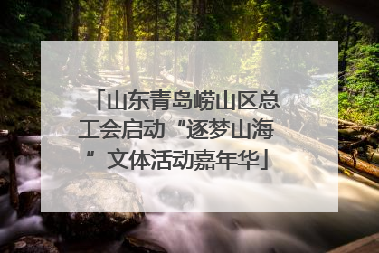 山东青岛崂山区总工会启动“逐梦山海”文体活动嘉年华