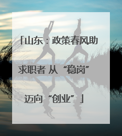 山东：政策春风助求职者 从“稳岗”迈向“创业”
