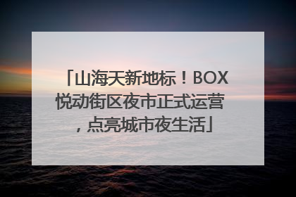 山海天新地标！BOX 悦动街区夜市正式运营，点亮城市夜生活