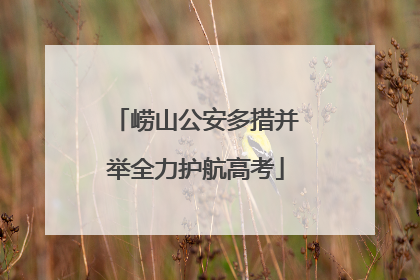 崂山公安多措并举全力护航高考