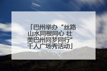 巴州举办“丝路山水同根同心 壮美巴州同梦同行”千人广场秀活动