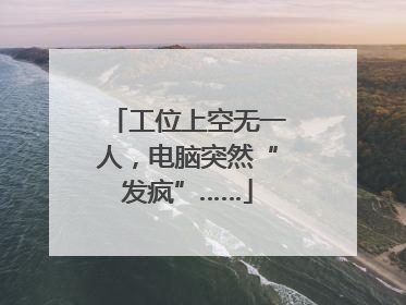 工位上空无一人，电脑突然“发疯”……