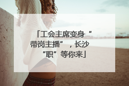 工会主席变身“带岗主播”，长沙“职”等你来